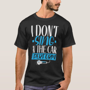 I Don't Sing In The Car I Perform Singer Karaoke S T-Shirt