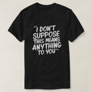 I don't suppose this means anything to you T-Shirt