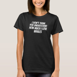 I Don't Think You Understand How Much I Love Whale T-Shirt