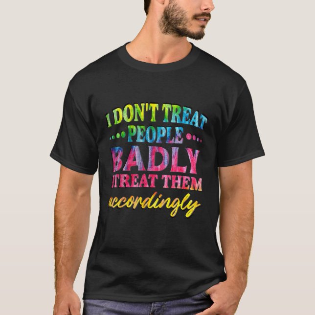 I Don't Treat People Badly I Treat Them Accordingl T-Shirt (Front)
