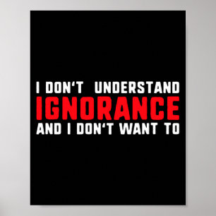 I Don't Understand Ignorance And I Don't Want To L Poster
