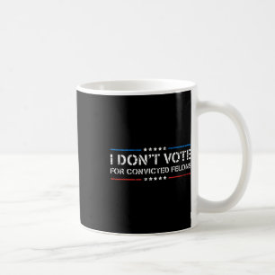 I Dont Vote For Convicted Felons Anti-trump Coffee Mug