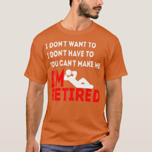 I Dont Want o You Cant Make Me Im Retired T-Shirt