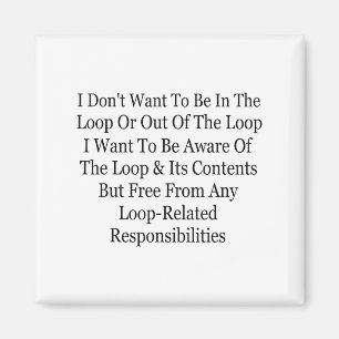 I Don't Want To Be In The Loop Or Out Of The Loop Magnet