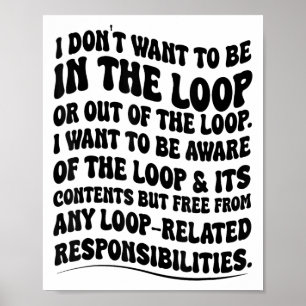 I Don't Want To Be In The Loop Or Out Of The Loop Poster