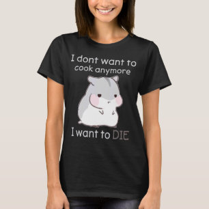 I Don't Want To Cook Anymore I Want To Die T-Shirt