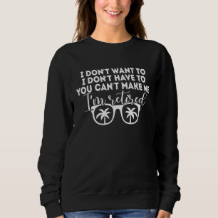 I Don't Want To Have You Can't Make Me I'm Retired Sweatshirt