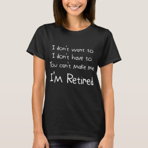 I Don't Want To You Can't Make Me I'm Retired T-Shirt