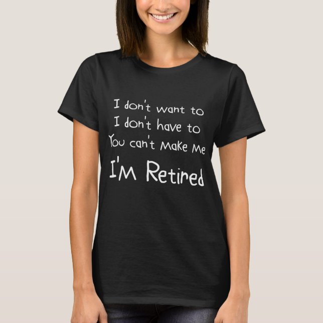 I Don't Want To You Can't Make Me I'm Retired T-Shirt (Front)