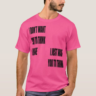 I Dont Want You To Think Like Me I Just Want You T T-Shirt