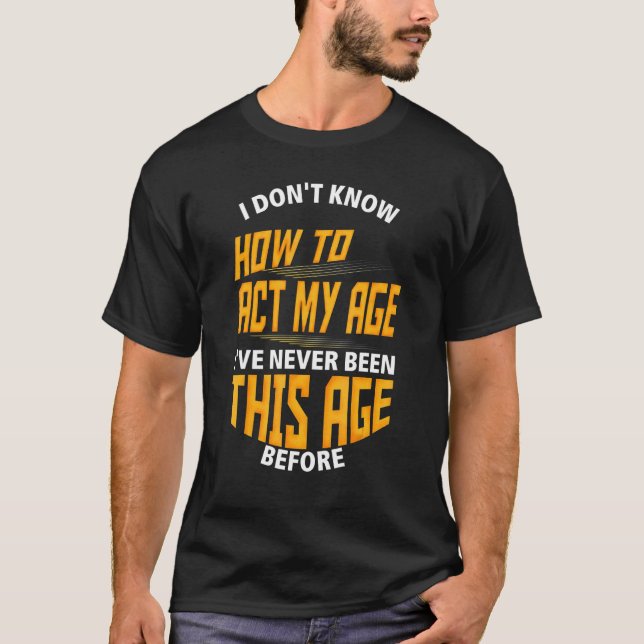 I Donu2019t Know How To Act My Age I've Never Been T-Shirt (Front)
