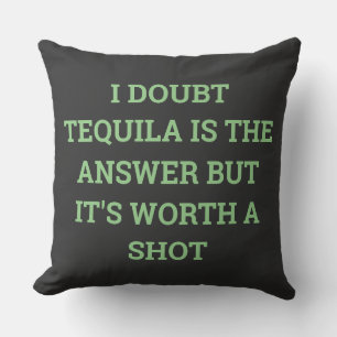 I DOUBT TEQUILA IS THE ANSWER BUT IT'S WORTH A SHO CUSHION