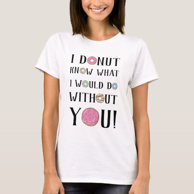I doughnut know what I would do without you! T-Shirt (Front)