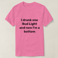 I DRANK ONE BEER AND NOW I'M A BOTTOM