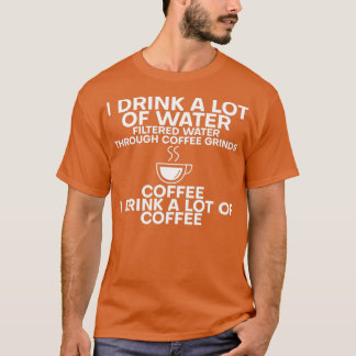 I Drink A Lot Of Water I Drink A Lot Of Coffee 5 T-Shirt