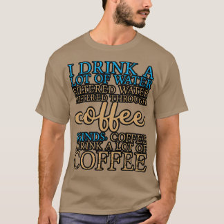 I Drink A Lot Of Water I Drink A Lot Of Coffee 8 T-Shirt