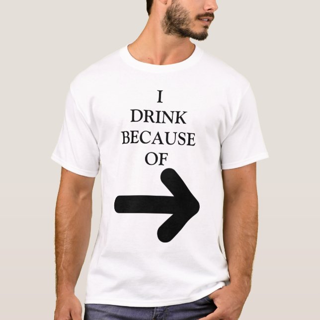 **I DRINK BECAUSE OF (ARROW MEANS THAT PERSON!" T-Shirt (Front)