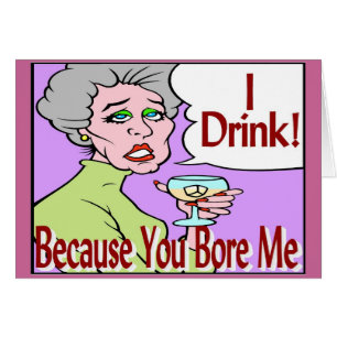 I Drink Because You Bore Me