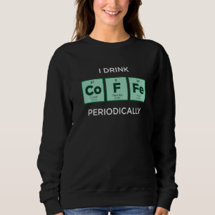 I Drink COFFEE Periodically Periodic Table of Ele Sweatshirt