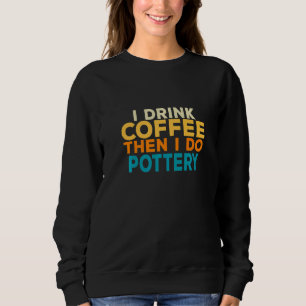 I Drink Coffee Pottery Clay Kiln Sculpting Sweatshirt