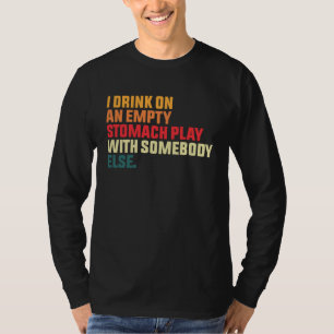 I Drink On An Empty Stomach Play With Somebody Els T-Shirt