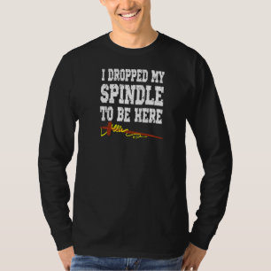 I Dropped My Spindle To Be Here Handspinner T-Shirt