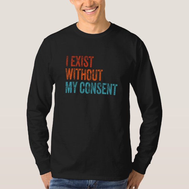 I Exist Without My Consent Funny Internet Meme Me  T-Shirt (Front)
