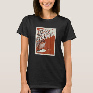 I Exist Without My Consent T-Shirt