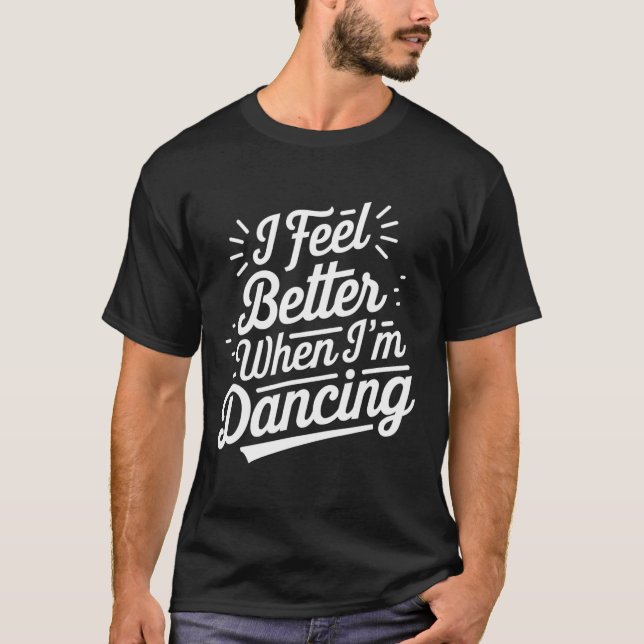 I Feel Better When I'm Dancing Shirt Dancing Love  (Front)
