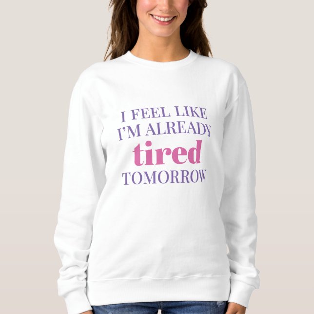 I Feel Like I’m Already Tired Tomorrow Sweatshirt (Front)