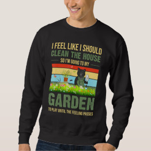I Feel Like I Should Clean The House To My Garden Sweatshirt