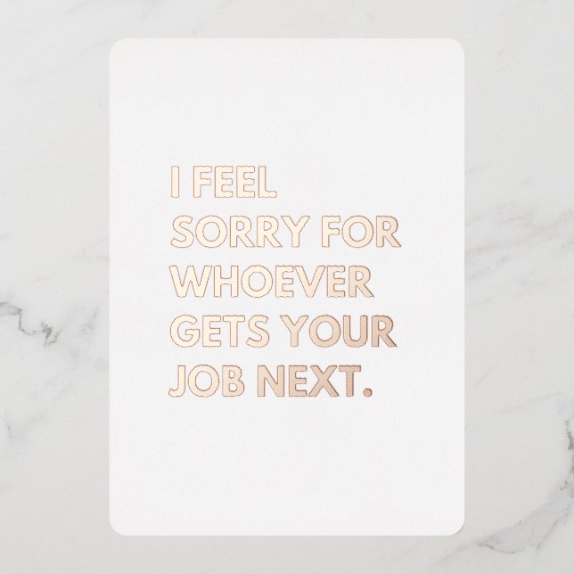 I Feel Sorry for whoever gets your job next. (Front)