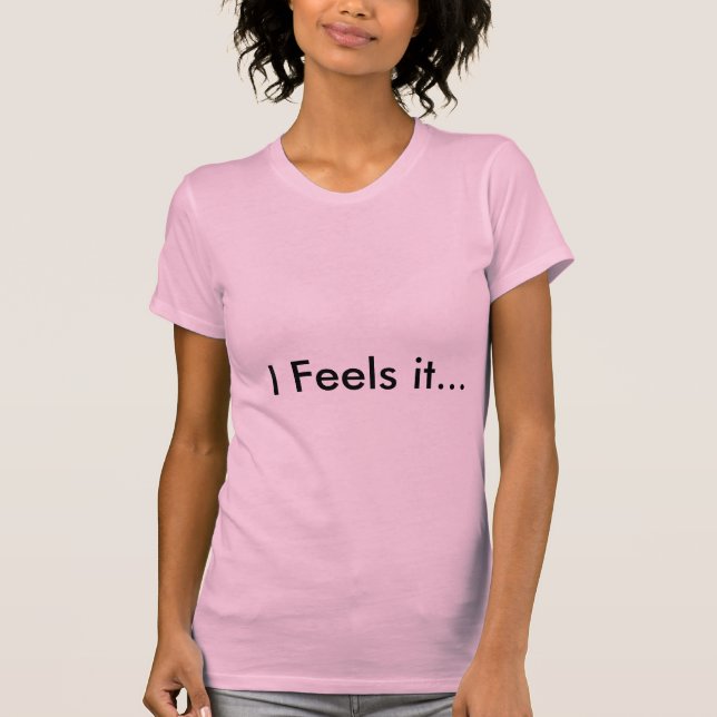 I Feels it... T-Shirt (Front)