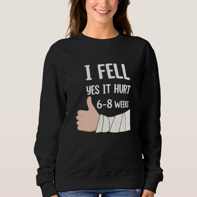 I Fell Yes It Hurt 6 8 Weeks  Arm Fracture Sweatshirt (Front)