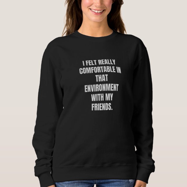 I Felt Really Comfortable In That Environment With Sweatshirt (Front)