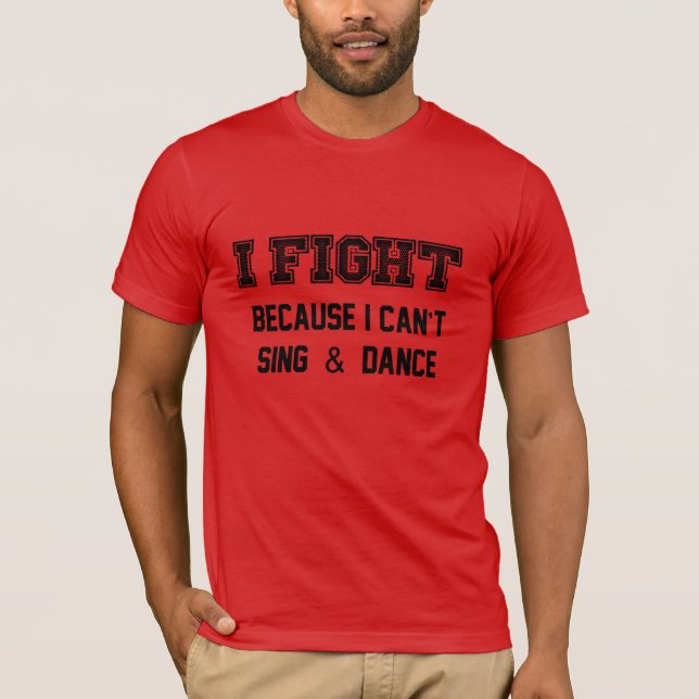 I fight because I can't sing and dance shirt (Front)