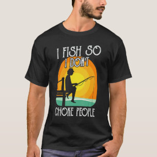 I Fish So I Don't Choke People Men Women  Fishing T-Shirt
