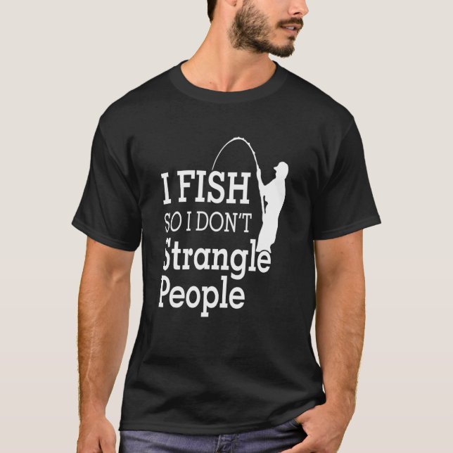 I Fish So I Don't Strangle People T-Shirt (Front)