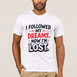 I followed my dreams… Now I’m lost T-Shirt