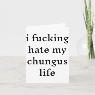 I Foring Hate My Chungus Life  Card