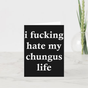 I Foring Hate My Chungus Life Card