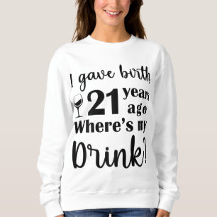 I Gave Birth 21 Years Ago Where's My Drink - 21st Sweatshirt