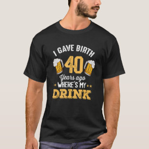 I Gave Birth 40 Years Ago Where's My Drink 40th Bi T-Shirt