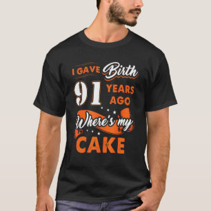 I Gave Birth 91 Years Ago Where My Cake 91 Birthda T-Shirt