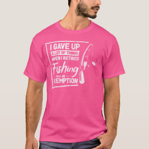 I Gave Up A Lot Of Things Fishermen Fishing Rod Fi T-Shirt