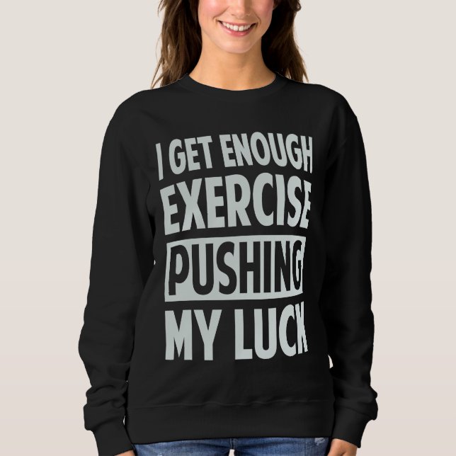 I Get Enough Exercise Pushing My Luck Sweatshirt (Front)