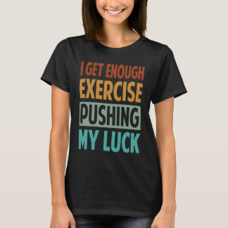 I Get Enough Exercise Pushing My Luck T-Shirt