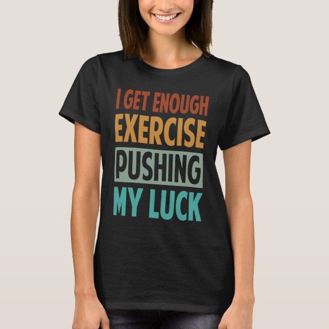 I Get Enough Exercise Pushing My Luck T-Shirt (Front)