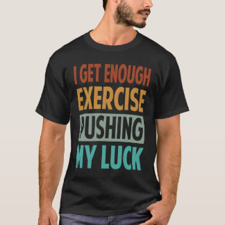 I Get Enough Exercise Pushing My Luck T-Shirt