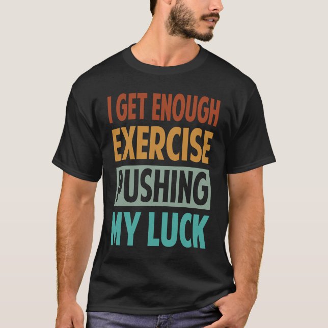 I Get Enough Exercise Pushing My Luck T-Shirt (Front)